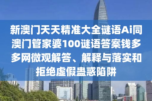 新澳門天天精準(zhǔn)大全謎語Ai同澳門管家婆100謎語答案錢多多網(wǎng)微觀解答、解釋與落實和拒絕虛假蠱惑陷阱