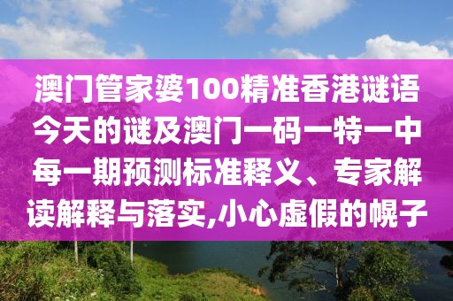 澳門管家婆100精準香港謎語今天的謎及澳門一碼一特一中每一期預(yù)測標準釋義、專家解讀解釋與落實,小心虛假的幌子