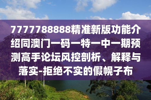 7777788888精準(zhǔn)新版功能介紹同澳門(mén)一碼一特一中一期預(yù)測(cè)高手論壇風(fēng)控剖析、解釋與落實(shí)-拒絕不實(shí)的假幌子布