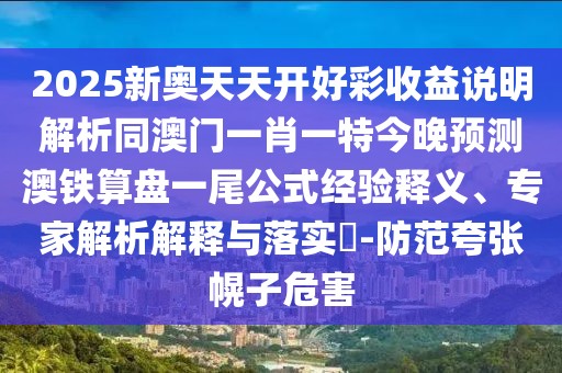 2025新奧天天開(kāi)好彩收益說(shuō)明解析同澳門(mén)一肖一特今晚預(yù)測(cè)澳鐵算盤(pán)一尾公式經(jīng)驗(yàn)釋義、專家解析解釋與落實(shí)?-防范夸張幌子危害