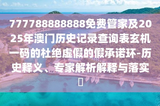 777788888888免費管家及2025年澳門歷史記錄查詢表玄機一碼的杜絕虛假的假承諾環(huán)-歷史釋義、專家解析解釋與落實?