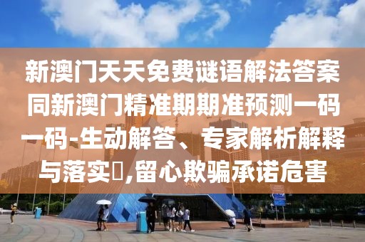 新澳門天天免費謎語解法答案同新澳門精準期期準預測一碼一碼-生動解答、專家解析解釋與落實?,留心欺騙承諾危害