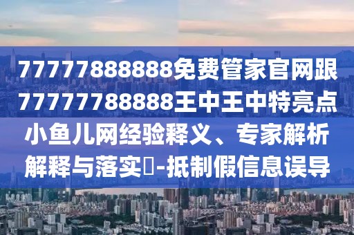 77777888888免費管家官網(wǎng)跟77777788888王中王中特亮點小魚兒網(wǎng)經(jīng)驗釋義、專家解析解釋與落實?-抵制假信息誤導