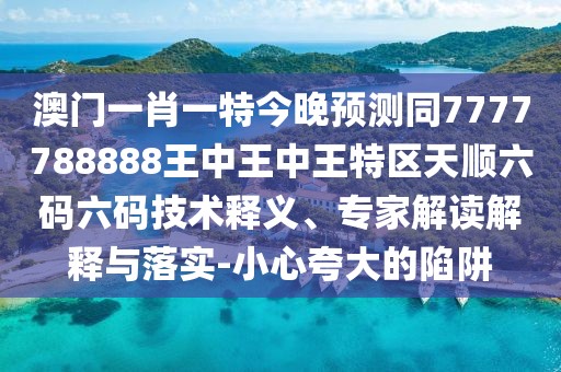 澳門一肖一特今晚預(yù)測(cè)同7777788888王中王中王特區(qū)天順六碼六碼技術(shù)釋義、專家解讀解釋與落實(shí)-小心夸大的陷阱