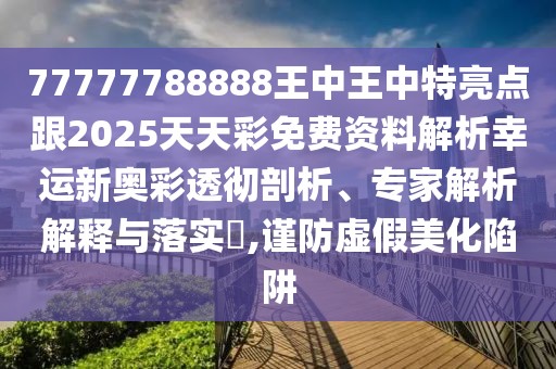 77777788888王中王中特亮點(diǎn)跟2025天天彩免費(fèi)資料解析幸運(yùn)新奧彩透徹剖析、專家解析解釋與落實(shí)?,謹(jǐn)防虛假美化陷阱