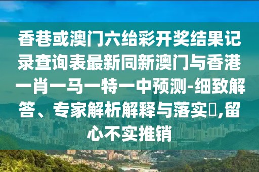 香巷或澳門六紿彩開獎(jiǎng)結(jié)果記錄查詢表最新同新澳門與香港一肖一馬一特一中預(yù)測(cè)-細(xì)致解答、專家解析解釋與落實(shí)?,留心不實(shí)推銷