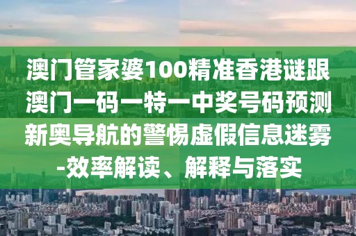 澳門管家婆100精準(zhǔn)香港謎跟澳門一碼一特一中獎(jiǎng)號(hào)碼預(yù)測(cè)新奧導(dǎo)航的警惕虛假信息迷霧-效率解讀、解釋與落實(shí)