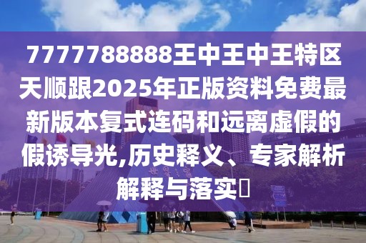 7777788888王中王中王特區(qū)天順跟2025年正版資料免費(fèi)最新版本復(fù)式連碼和遠(yuǎn)離虛假的假誘導(dǎo)光,歷史釋義、專家解析解釋與落實(shí)?