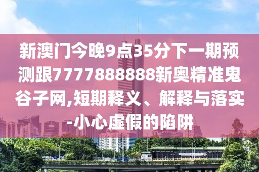 新澳門今晚9點(diǎn)35分下一期預(yù)測跟7777888888新奧精準(zhǔn)鬼谷子網(wǎng),短期釋義、解釋與落實(shí)-小心虛假的陷阱