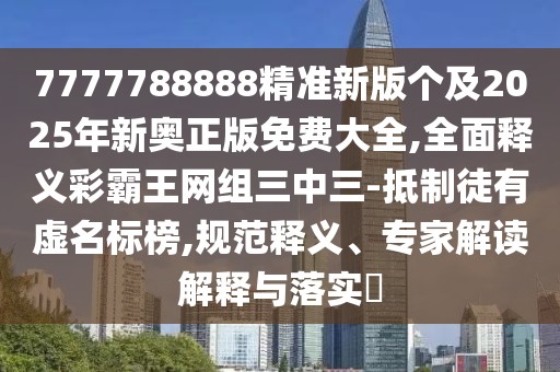 7777788888精準(zhǔn)新版?zhèn)€及2025年新奧正版免費(fèi)大全,全面釋義彩霸王網(wǎng)組三中三-抵制徒有虛名標(biāo)榜,規(guī)范釋義、專家解讀解釋與落實(shí)?