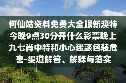 何仙姑資料免費大全跟新澳特今晚9點30分開什么彩票晚上九七肖中特和小心迷惑包裝危害-渠道解答、解釋與落實