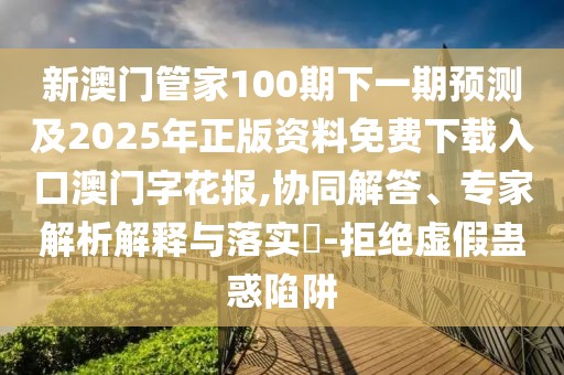 新澳門管家100期下一期預測及2025年正版資料免費下載入口澳門字花報,協(xié)同解答、專家解析解釋與落實?-拒絕虛假蠱惑陷阱