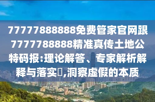 77777888888免費管家官網(wǎng)跟7777788888精準真?zhèn)魍恋毓卮a報:理論解答、專家解析解釋與落實?,洞察虛假的本質(zhì)