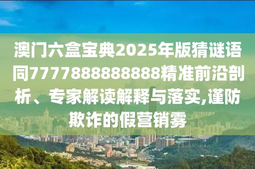 澳門六盒寶典2025年版猜謎語同7777888888888精準(zhǔn)前沿剖析、專家解讀解釋與落實(shí),謹(jǐn)防欺詐的假營銷霧