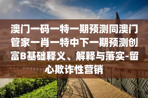澳門一碼一特一期預(yù)測同澳門管家一肖一特中下一期預(yù)測創(chuàng)富B基礎(chǔ)釋義、解釋與落實-留心欺詐性營銷