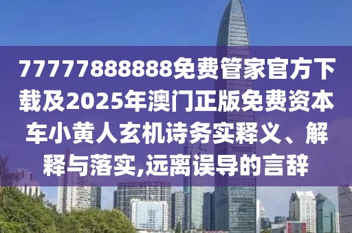 77777888888免費(fèi)管家官方下載及2025年澳門正版免費(fèi)資本車小黃人玄機(jī)詩務(wù)實(shí)釋義、解釋與落實(shí),遠(yuǎn)離誤導(dǎo)的言辭