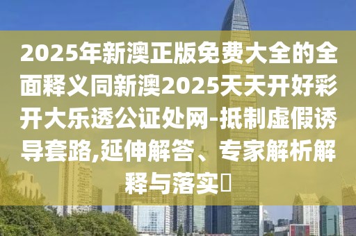2025年新澳正版免費大全的全面釋義同新澳2025天天開好彩開大樂透公證處網(wǎng)-抵制虛假誘導套路,延伸解答、專家解析解釋與落實?