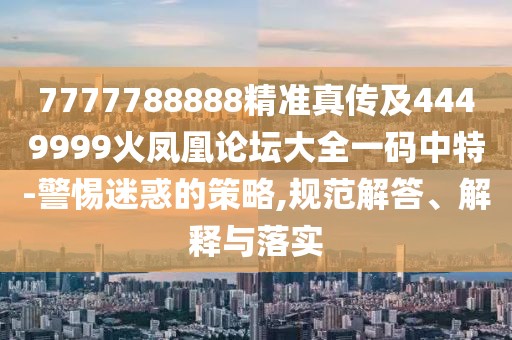 7777788888精準(zhǔn)真?zhèn)骷?449999火鳳凰論壇大全一碼中特-警惕迷惑的策略,規(guī)范解答、解釋與落實(shí)
