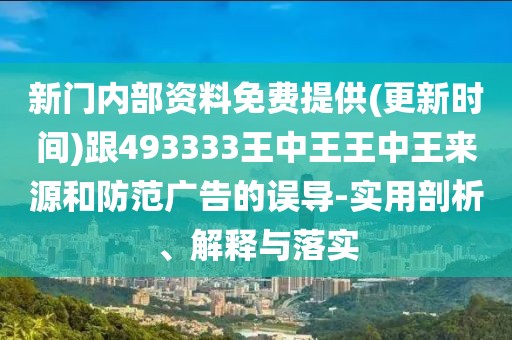 新門內(nèi)部資料免費提供(更新時間)跟493333王中王王中王來源和防范廣告的誤導(dǎo)-實用剖析、解釋與落實