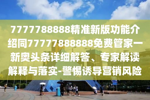 7777788888精準新版功能介紹同77777888888免費管家一新奧頭條詳細解答、專家解讀解釋與落實-警惕誘導營銷風險