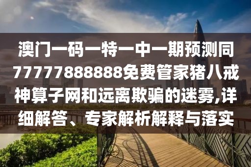 澳門一碼一特一中一期預測同77777888888免費管家豬八戒神算子網和遠離欺騙的迷霧,詳細解答、專家解析解釋與落實