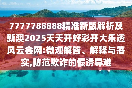 7777788888精準(zhǔn)新版解析及新澳2025天天開好彩開大樂透風(fēng)云會網(wǎng):微觀解答、解釋與落實,防范欺詐的假誘導(dǎo)難