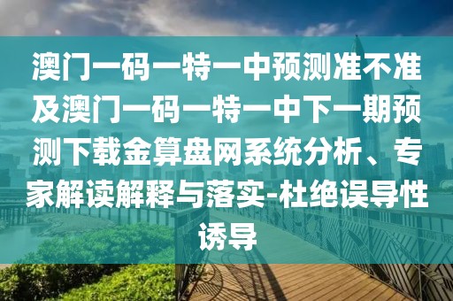澳門一碼一特一中預(yù)測準(zhǔn)不準(zhǔn)及澳門一碼一特一中下一期預(yù)測下載金算盤網(wǎng)系統(tǒng)分析、專家解讀解釋與落實(shí)-杜絕誤導(dǎo)性誘導(dǎo)