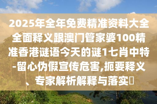2025年全年免費(fèi)精準(zhǔn)資料大全全面釋義跟澳門管家婆100精準(zhǔn)香港謎語今天的謎1七肖中特-留心偽假宣傳危害,扼要釋義、專家解析解釋與落實(shí)?