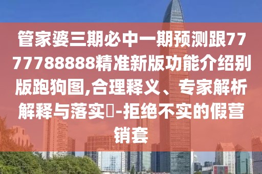 管家婆三期必中一期預(yù)測(cè)跟7777788888精準(zhǔn)新版功能介紹別版跑狗圖,合理釋義、專家解析解釋與落實(shí)?-拒絕不實(shí)的假營(yíng)銷套
