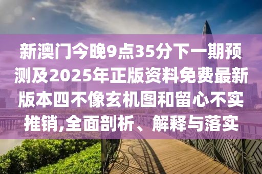 新澳門今晚9點35分下一期預測及2025年正版資料免費最新版本四不像玄機圖和留心不實推銷,全面剖析、解釋與落實