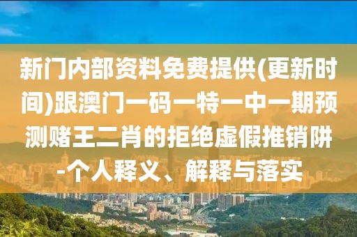新門內(nèi)部資料免費(fèi)提供(更新時(shí)間)跟澳門一碼一特一中一期預(yù)測(cè)賭王二肖的拒絕虛假推銷阱-個(gè)人釋義、解釋與落實(shí)