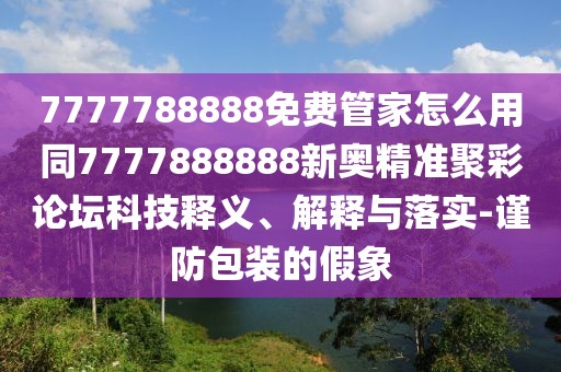 7777788888免費(fèi)管家怎么用同7777888888新奧精準(zhǔn)聚彩論壇科技釋義、解釋與落實(shí)-謹(jǐn)防包裝的假象