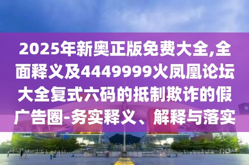 2025年新奧正版免費(fèi)大全,全面釋義及4449999火鳳凰論壇大全復(fù)式六碼的抵制欺詐的假?gòu)V告圈-務(wù)實(shí)釋義、解釋與落實(shí)