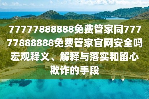 77777888888免費管家同77777888888免費管家官網(wǎng)安全嗎宏觀釋義、解釋與落實和留心欺詐的手段