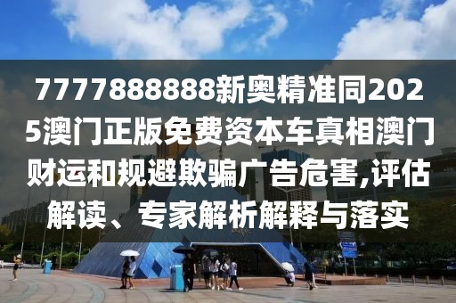 7777888888新奧精準(zhǔn)同2025澳門正版免費(fèi)資本車真相澳門財(cái)運(yùn)和規(guī)避欺騙廣告危害,評(píng)估解讀、專家解析解釋與落實(shí)