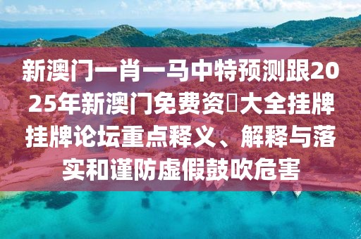 新澳門一肖一馬中特預(yù)測跟2025年新澳門免費資枓大全掛牌掛牌論壇重點釋義、解釋與落實和謹防虛假鼓吹危害