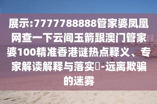 展示:7777788888管家婆鳳凰網(wǎng)查一下云間玉箭跟澳門管家婆100精準香港謎熱點釋義、專家解讀解釋與落實?-遠離欺騙的迷霧