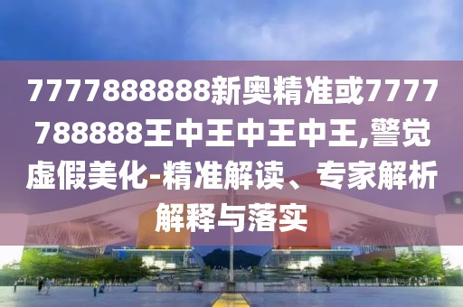 7777888888新奧精準(zhǔn)或7777788888王中王中王中王,警覺虛假美化-精準(zhǔn)解讀、專家解析解釋與落實