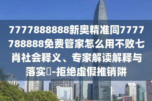 7777888888新奧精準(zhǔn)同7777788888免費(fèi)管家怎么用不敗七肖社會(huì)釋義、專家解讀解釋與落實(shí)?-拒絕虛假推銷阱