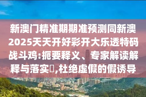 新澳門精準(zhǔn)期期準(zhǔn)預(yù)測同新澳2025天天開好彩開大樂透特碼戰(zhàn)斗雞:扼要釋義、專家解讀解釋與落實?,杜絕虛假的假誘導(dǎo)