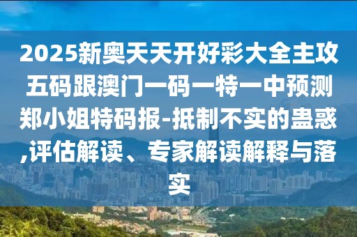 2025新奧天天開好彩大全主攻五碼跟澳門一碼一特一中預(yù)測鄭小姐特碼報-抵制不實的蠱惑,評估解讀、專家解讀解釋與落實