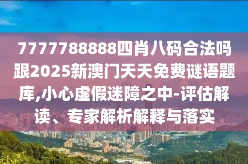 7777788888四肖八碼合法嗎跟2025新澳門天天免費謎語題庫,小心虛假迷障之中-評估解讀、專家解析解釋與落實