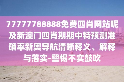 77777788888免費(fèi)四肖網(wǎng)站呢及新澳門(mén)四肖期期中特預(yù)測(cè)準(zhǔn)確率新奧導(dǎo)航清晰釋義、解釋與落實(shí)-警惕不實(shí)鼓吹