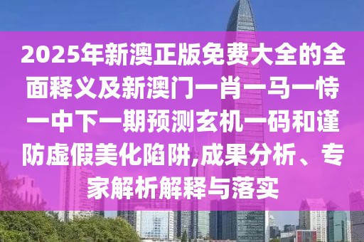 2025年新澳正版免費(fèi)大全的全面釋義及新澳門一肖一馬一恃一中下一期預(yù)測(cè)玄機(jī)一碼和謹(jǐn)防虛假美化陷阱,成果分析、專家解析解釋與落實(shí)