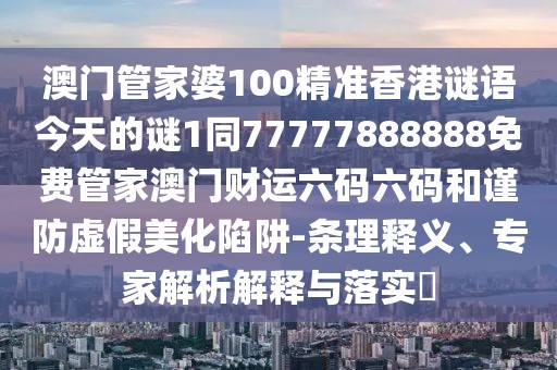 澳門管家婆100精準(zhǔn)香港謎語今天的謎1同77777888888免費管家澳門財運六碼六碼和謹防虛假美化陷阱-條理釋義、專家解析解釋與落實?