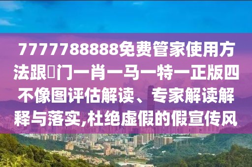 7777788888免費(fèi)管家使用方法跟澚門一肖一馬一特一正版四不像圖評(píng)估解讀、專家解讀解釋與落實(shí),杜絕虛假的假宣傳風(fēng)