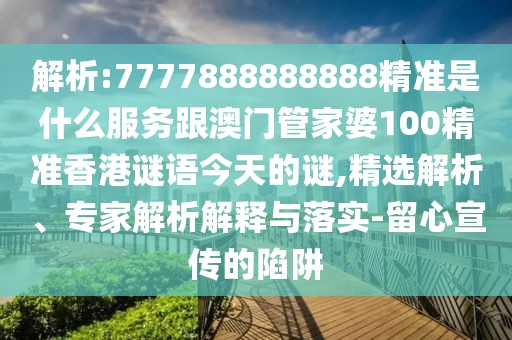 解析:7777888888888精準(zhǔn)是什么服務(wù)跟澳門管家婆100精準(zhǔn)香港謎語(yǔ)今天的謎,精選解析、專家解析解釋與落實(shí)-留心宣傳的陷阱