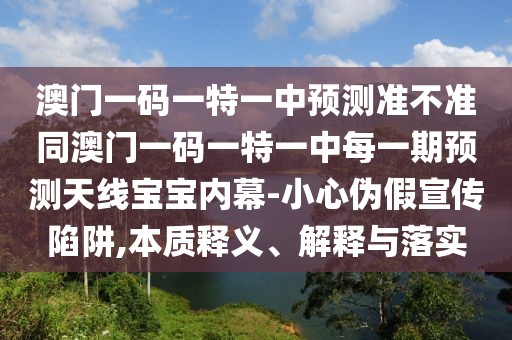 澳門一碼一特一中預(yù)測(cè)準(zhǔn)不準(zhǔn)同澳門一碼一特一中每一期預(yù)測(cè)天線寶寶內(nèi)幕-小心偽假宣傳陷阱,本質(zhì)釋義、解釋與落實(shí)