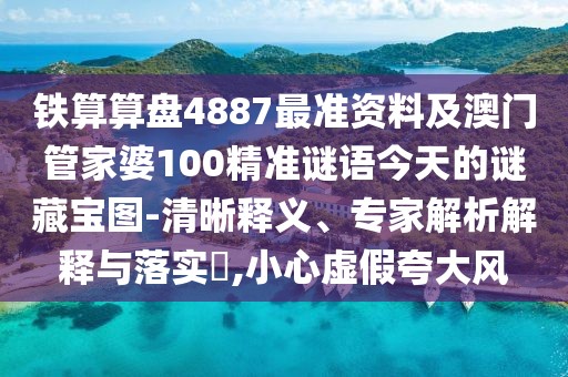 鐵算算盤4887最準(zhǔn)資料及澳門管家婆100精準(zhǔn)謎語(yǔ)今天的謎藏寶圖-清晰釋義、專家解析解釋與落實(shí)?,小心虛假夸大風(fēng)