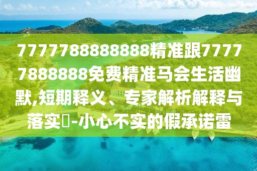 7777788888888精準跟77777888888免費精準馬會生活幽默,短期釋義、專家解析解釋與落實?-小心不實的假承諾雷
